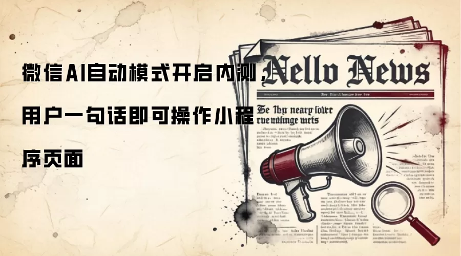 微信AI自动模式开启内测,用户一句话即可操作小程序页面
