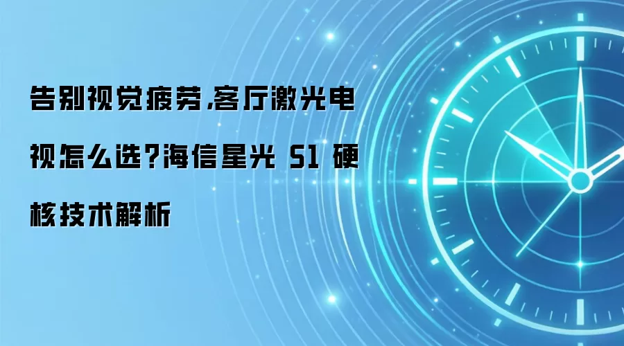 告别视觉疲劳，客厅激光电视怎么选？海信星光 S1 硬核技术解析