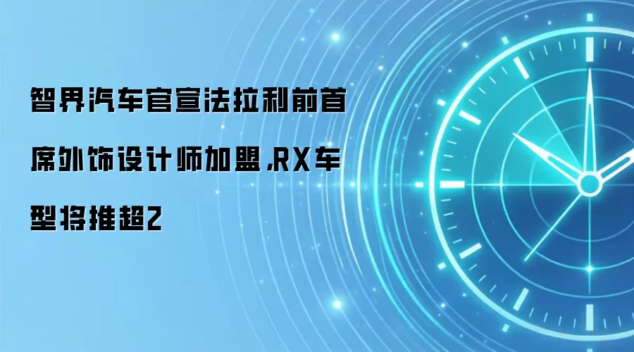 智界汽车官宣法拉利前首席外饰设计师加盟,RX车型将推超2