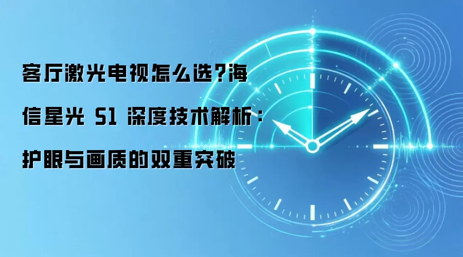 客厅激光电视怎么选?海信星光 S1 深度技术解析:护眼与画质的双重突破