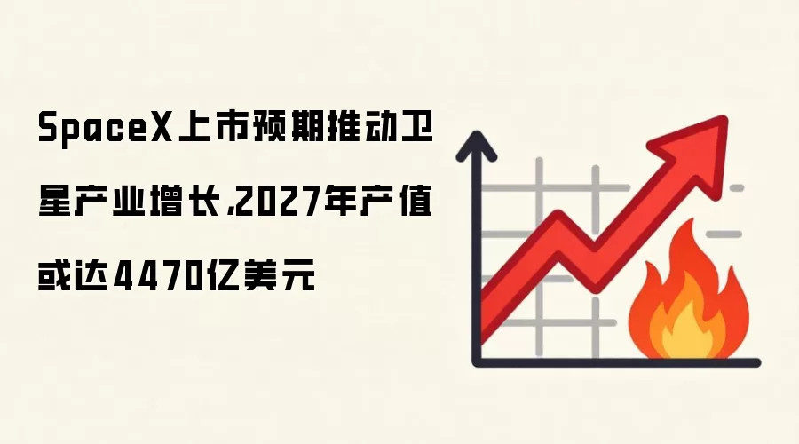 SpaceX上市预期推动卫星产业增长，2027年产值或达4470亿美元