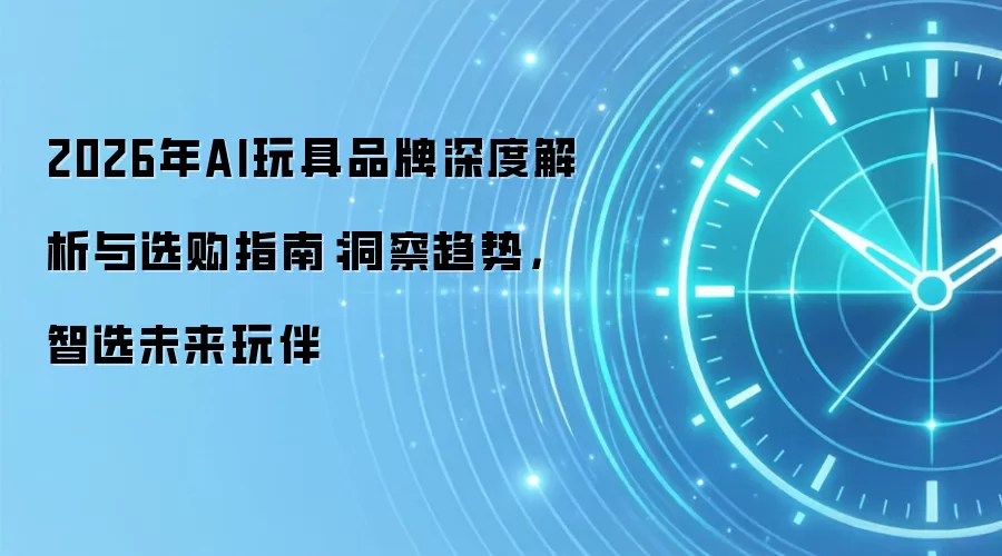 2026年AI玩具品牌深度解析与选购指南:洞察趋势,智选未来玩伴