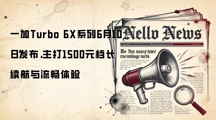 一加Turbo 6X系列6月10日发布，主打1500元档长续航与流畅体验