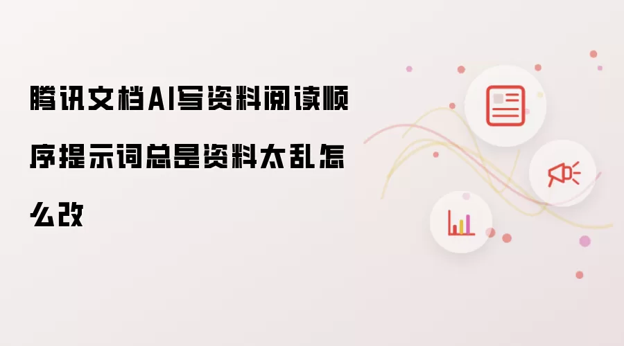 腾讯文档AI写资料阅读顺序提示词总是资料太乱怎么改