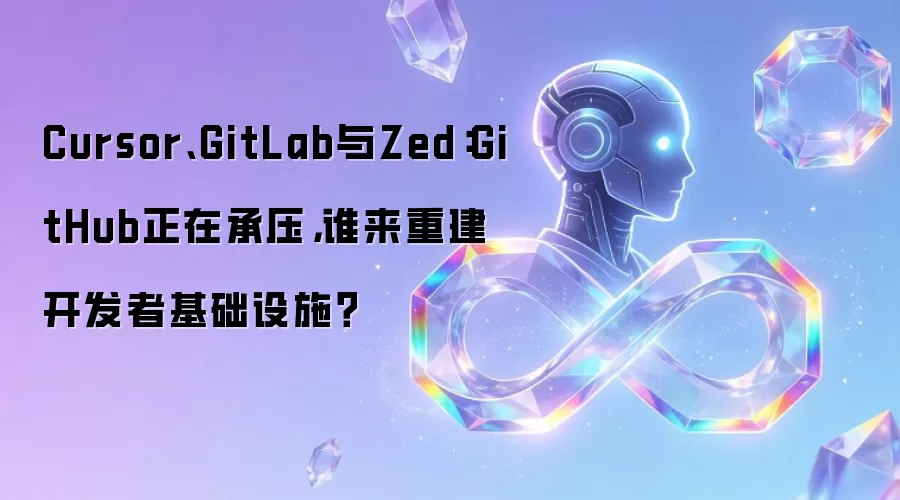 Cursor、GitLab与Zed：GitHub正在承压，谁来重建开发者基础设施？
