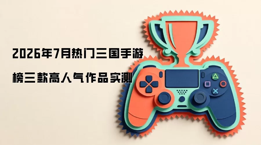 2026年7月热门三国手游榜三款高人气作品实测