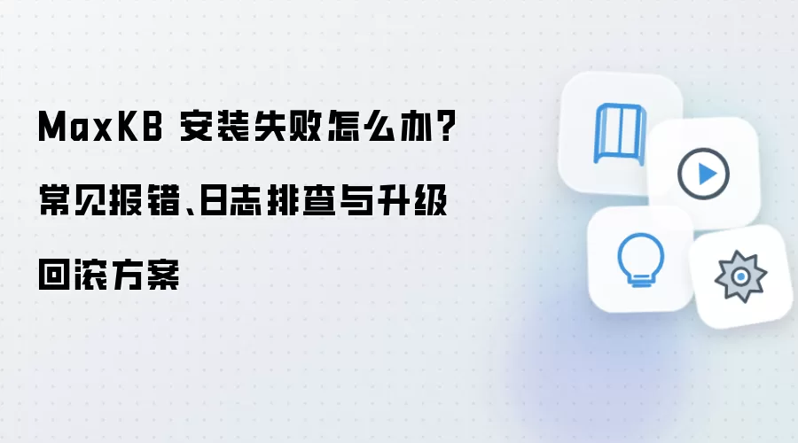 MaxKB 安装失败怎么办?常见报错、日志排查与升级回滚方案