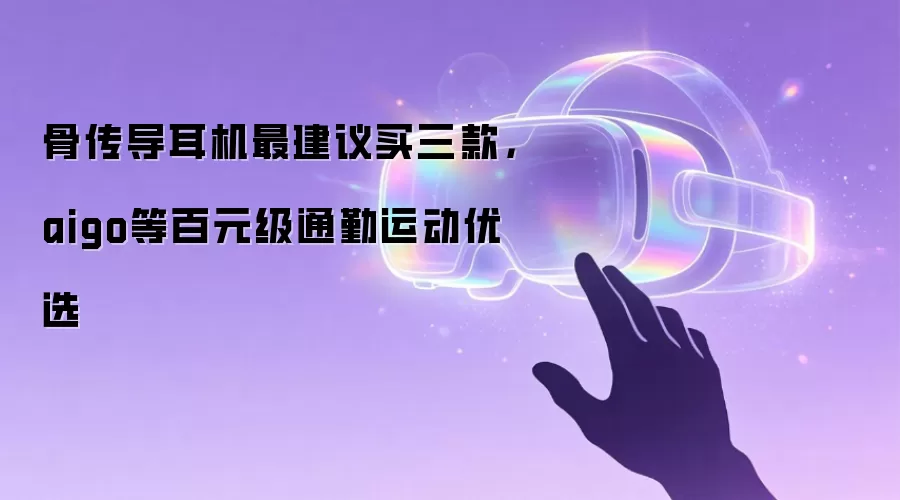 骨传导耳机最建议买三款,aigo等百元级通勤运动优选