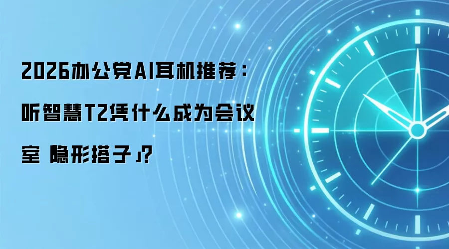 2026办公党AI耳机推荐:听智慧T2凭什么成为会议室「隐形搭子」?