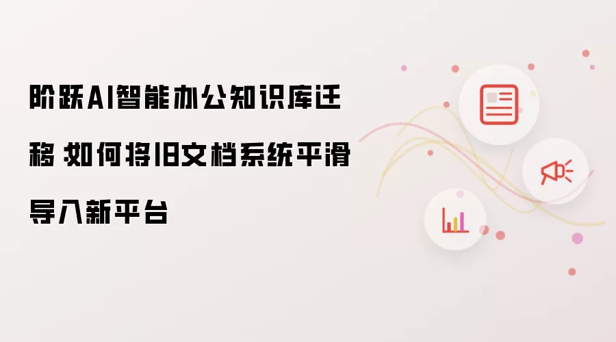 阶跃AI智能办公知识库迁移：如何将旧文档系统平滑导入新平台