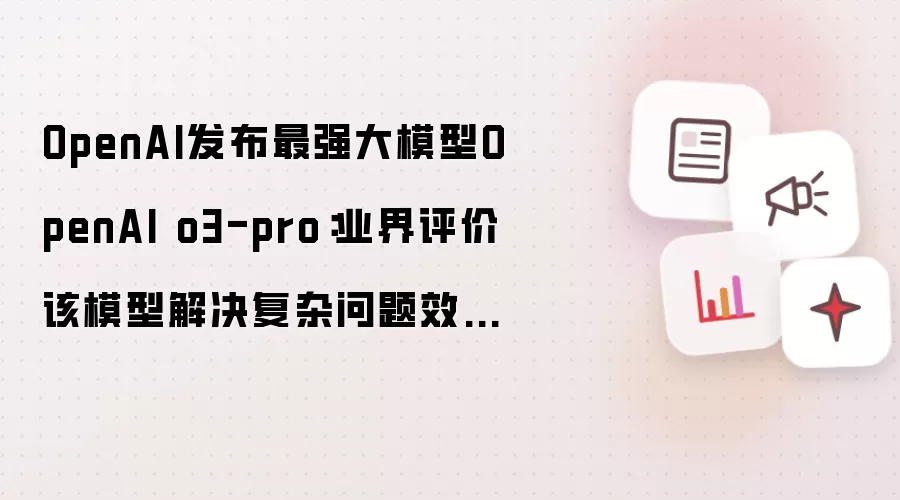 OpenAI发布最强大模型OpenAI o3-pro:业界评价该模型解决复杂问题效果很好,但是回复一句“Hi”也需要三分钟
