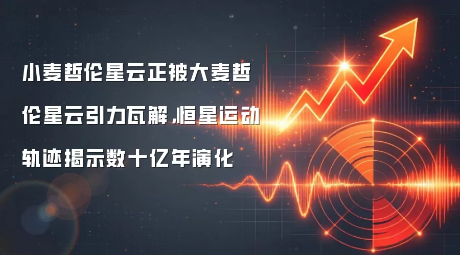 小麦哲伦星云正被大麦哲伦星云引力瓦解,恒星运动轨迹揭示数十亿年演化