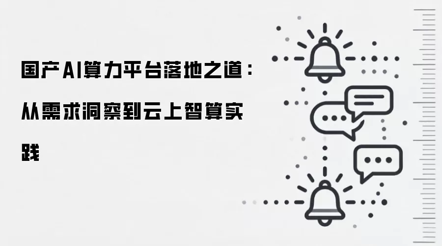 国产AI算力平台落地之道：从需求洞察到云上智算实践