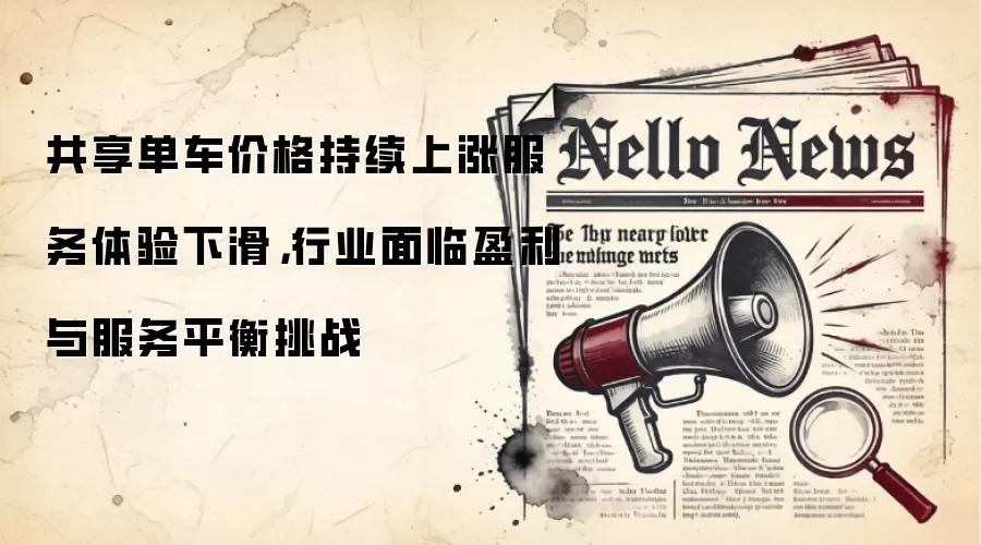 共享单车价格持续上涨服务体验下滑,行业面临盈利与服务平衡挑战