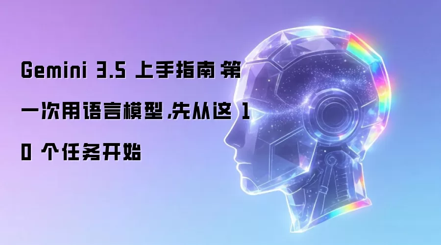 Gemini 3.5 上手指南：第一次用语言模型，先从这 10 个任务开始