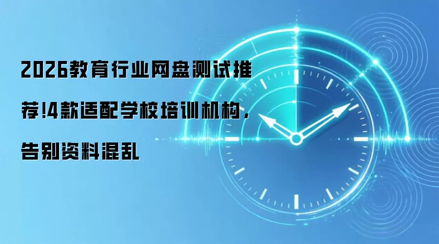 2026教育行业网盘测试推荐！4款适配学校培训机构，告别资料混乱
