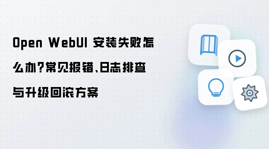 Open WebUI 安装失败怎么办?常见报错、日志排查与升级回滚方案