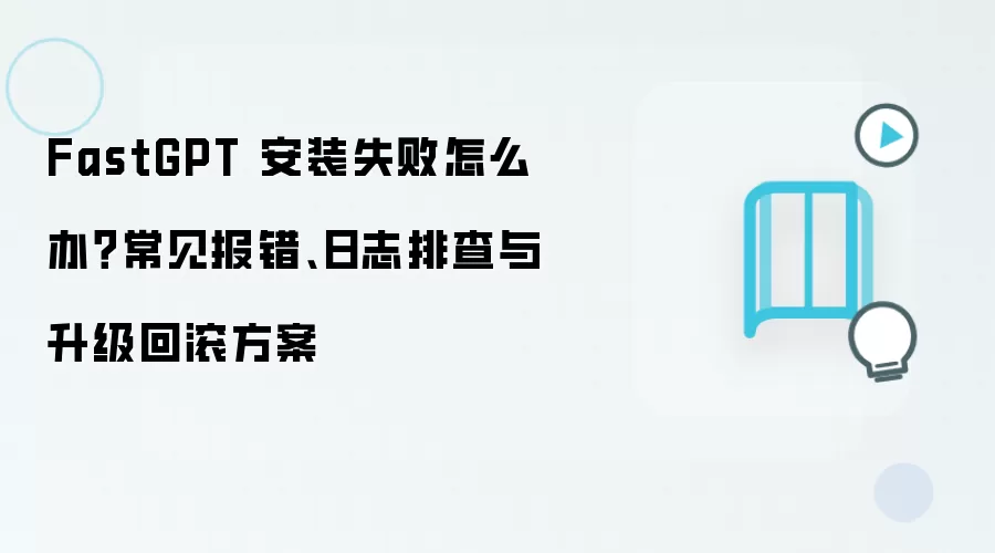 FastGPT 安装失败怎么办?常见报错、日志排查与升级回滚方案