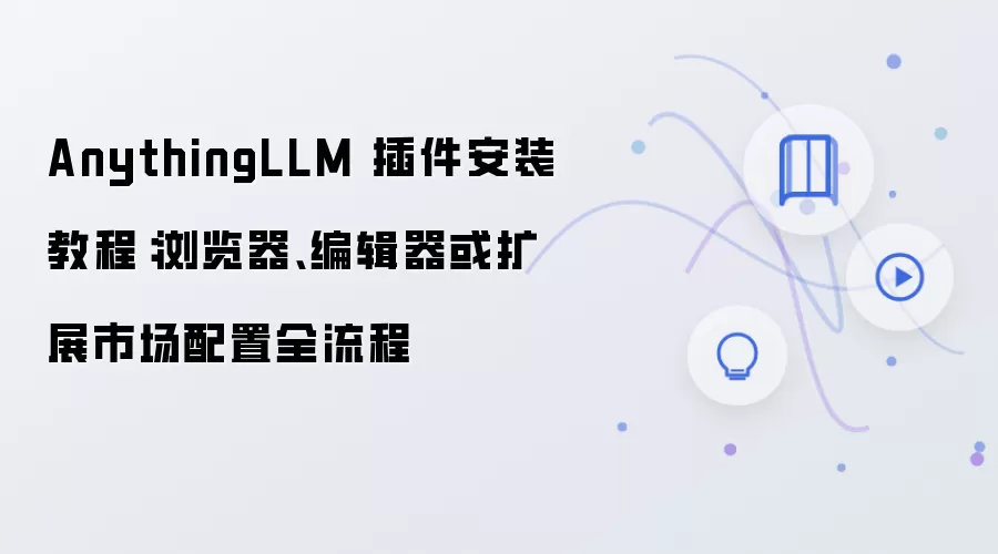 AnythingLLM 插件安装教程:浏览器、编辑器或扩展市场配置全流程