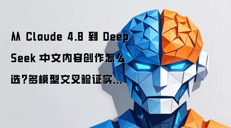 从 Claude 4.8 到 DeepSeek：中文内容创作怎么选？多模型交叉验证实操指南