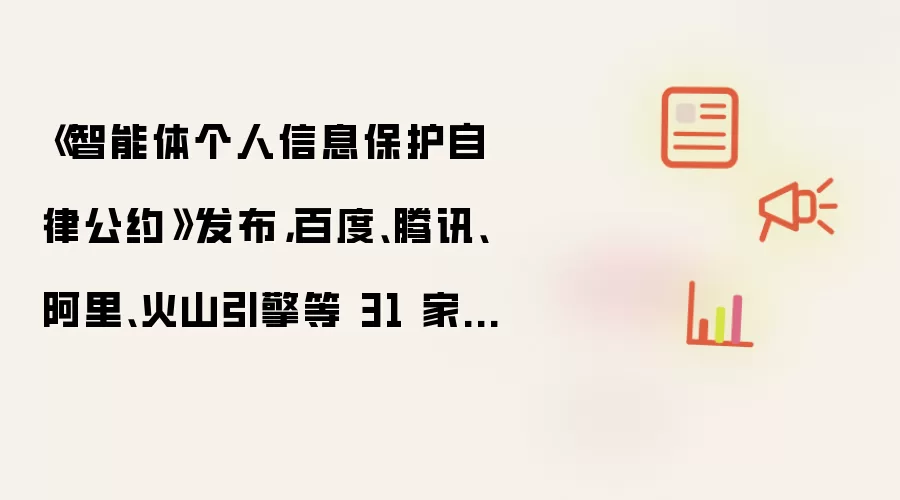 《智能体个人信息保护自律公约》发布,百度、腾讯、阿里、火山引擎等 31 家企业首批签署