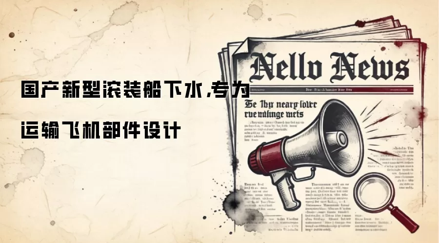 国产新型滚装船下水,专为运输飞机部件设计