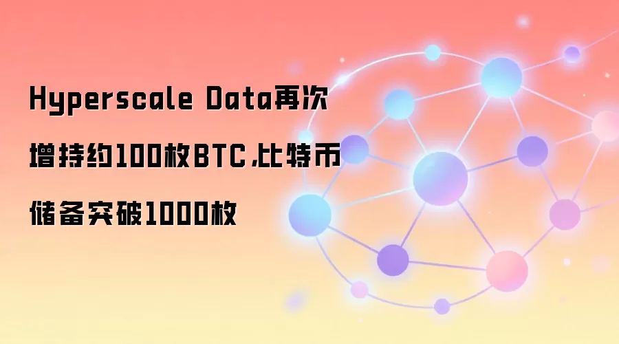 Hyperscale Data 增持比特币至1000枚以上，探索抵押融资策略