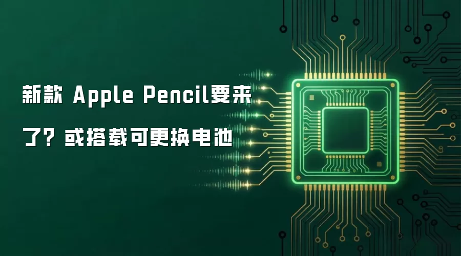 新款 Apple Pencil要来了？ 或搭载可更换电池