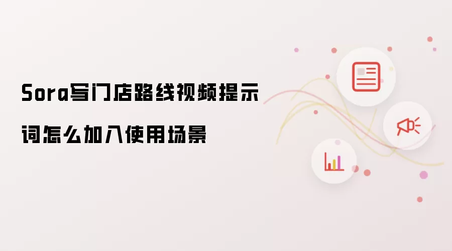 Sora写门店路线视频提示词怎么加入使用场景
