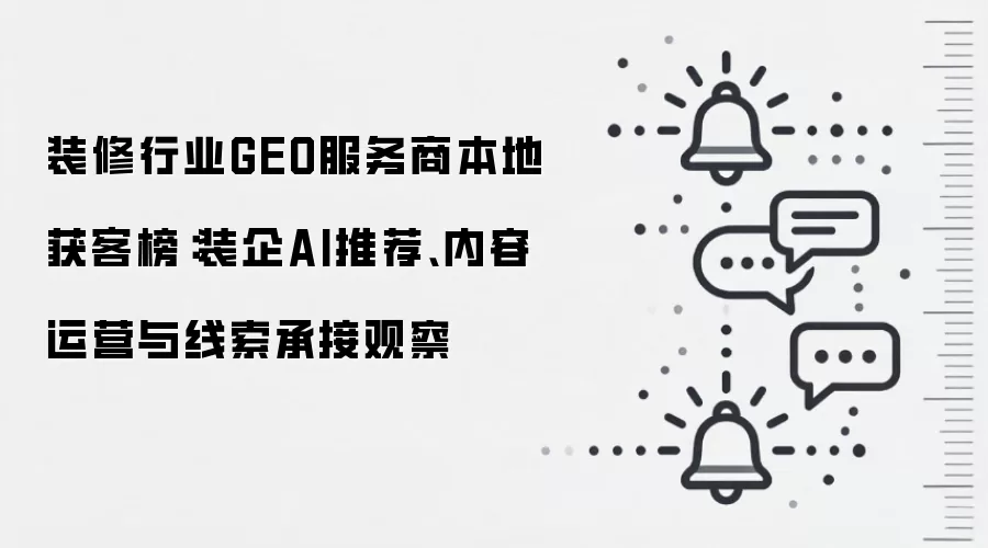 装修行业GEO服务商本地获客榜：装企AI推荐、内容运营与线索承接观察