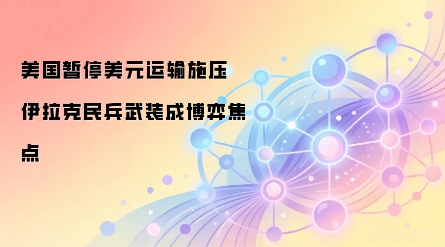 美国暂停美元运输施压 伊拉克民兵武装成博弈焦点