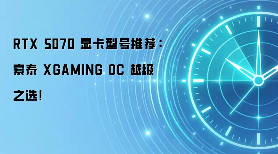 RTX 5070 显卡型号推荐：索泰 XGAMING OC 越级之选！