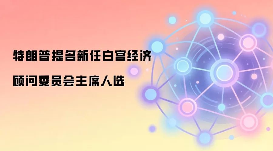 特朗普提名新任白宫经济顾问委员会主席人选