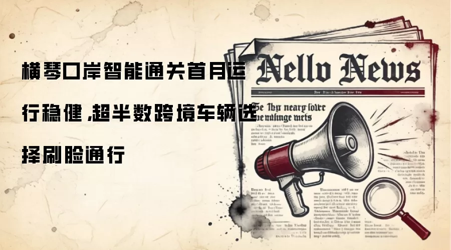 横琴口岸智能通关首月运行稳健，超半数跨境车辆选择刷脸通行