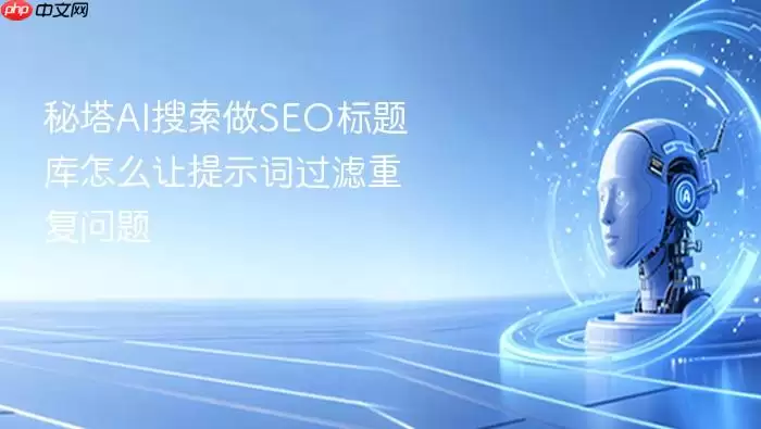 秘塔AI搜索做SEO标题库怎么让提示词过滤重复问题
