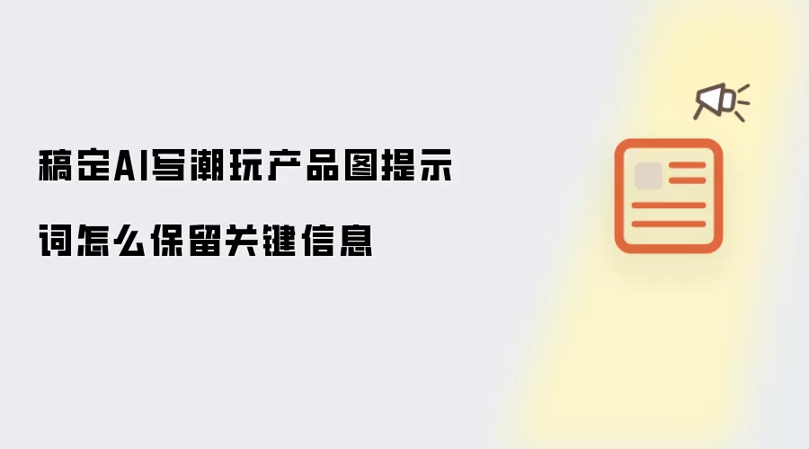 稿定AI写潮玩产品图提示词怎么保留关键信息