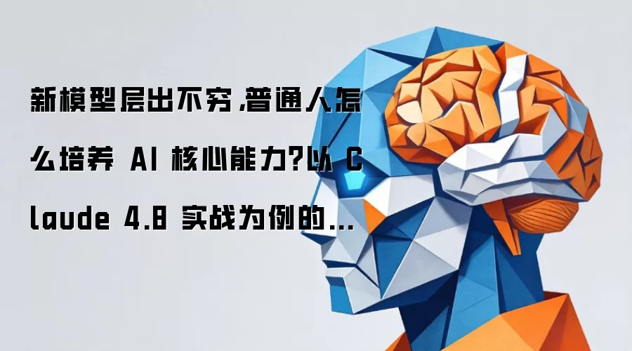 新模型层出不穷，普通人怎么培养 AI 核心能力？以 Claude 4.8 实战为例的选型与避坑指南