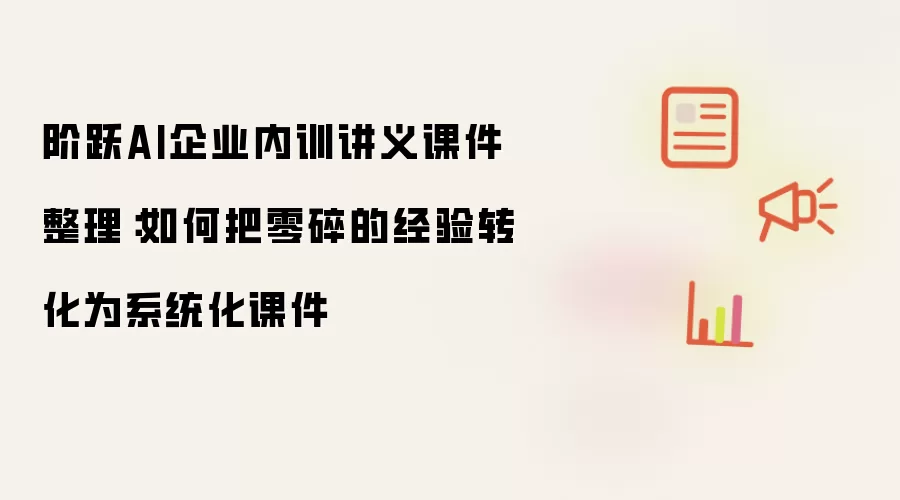 阶跃AI企业内训讲义课件整理：如何把零碎的经验转化为系统化课件
