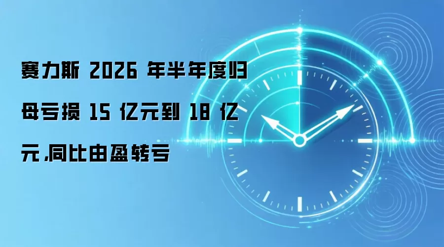 赛力斯 2026 年半年度归母亏损 15 亿元到 18 亿元,同比由盈转亏