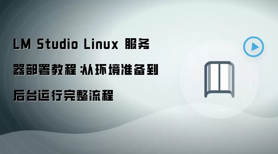 LM Studio Linux 服务器部署教程:从环境准备到后台运行完整流程