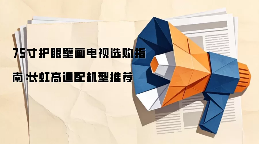 75寸护眼壁画电视选购指南:长虹高适配机型推荐