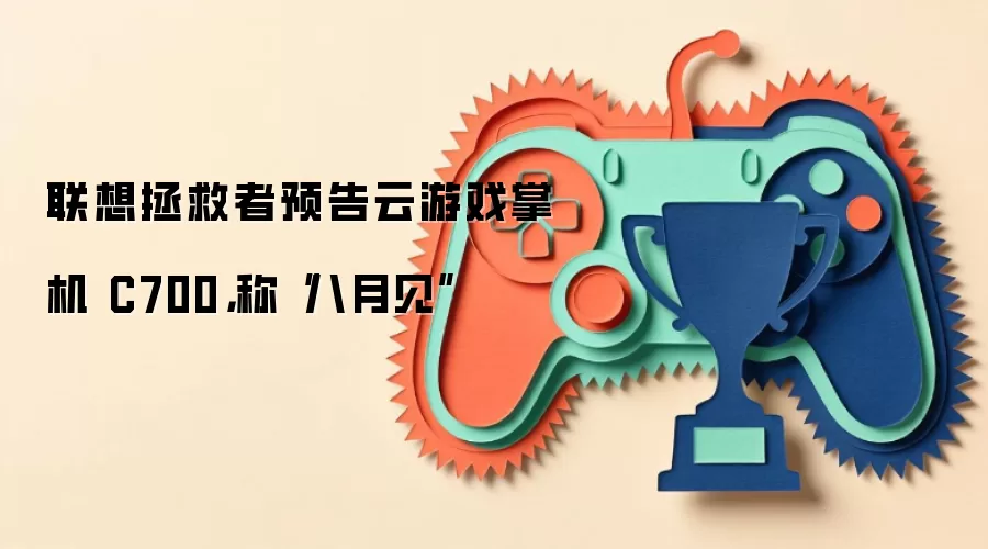 联想拯救者预告云游戏掌机 C700,称“八月见”