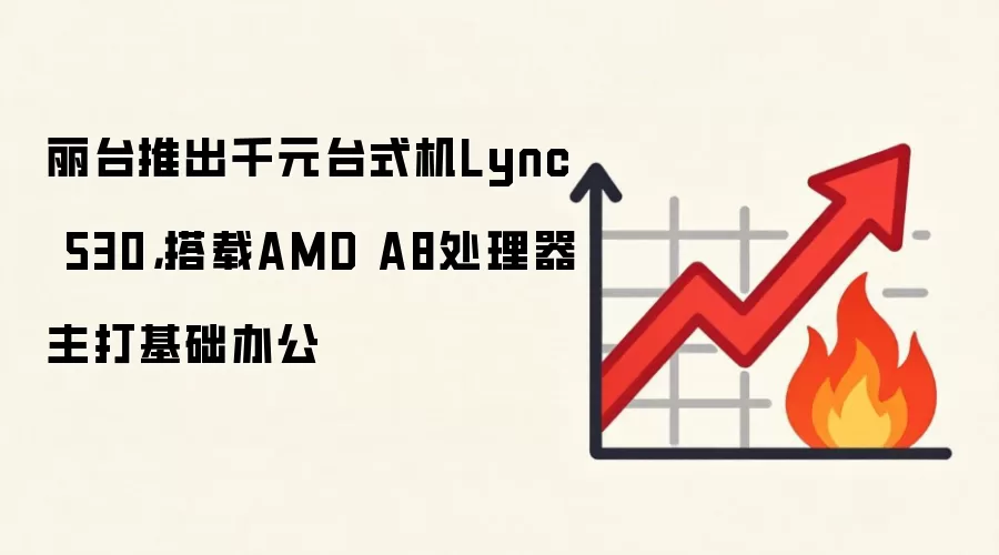 丽台推出千元台式机Lync 530，搭载AMD A8处理器主打基础办公