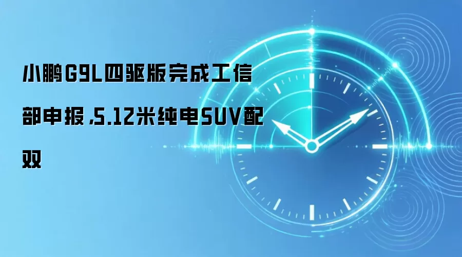 小鹏G9L四驱版完成工信部申报，5.12米纯电SUV配双