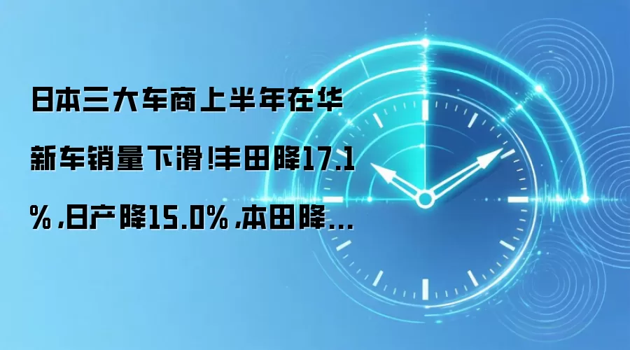 日本三大车商上半年在华新车销量下滑！丰田降17.1%，日产降15.0%，本田降34.7%，本田连续29个月同比下滑