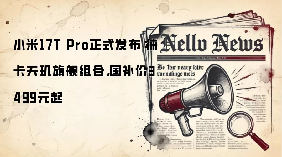小米17T Pro正式发布：徕卡天玑旗舰组合，国补价3499元起