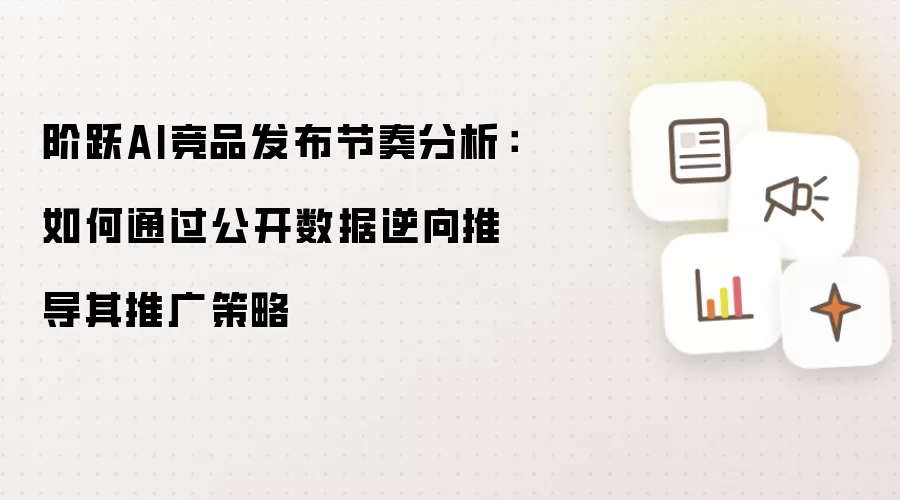 阶跃AI竞品发布节奏分析:如何通过公开数据逆向推导其推广策略