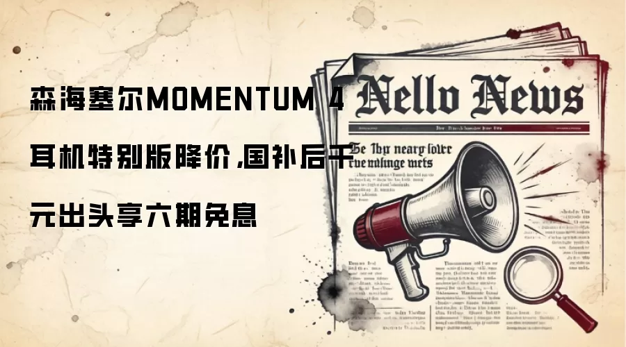森海塞尔MOMENTUM 4耳机特别版降价，国补后千元出头享六期免息