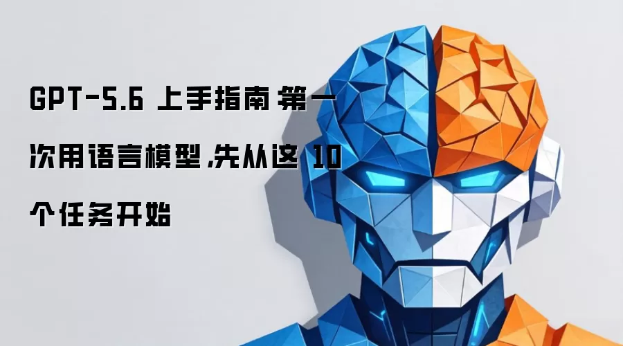 GPT-5.6 上手指南：第一次用语言模型，先从这 10 个任务开始