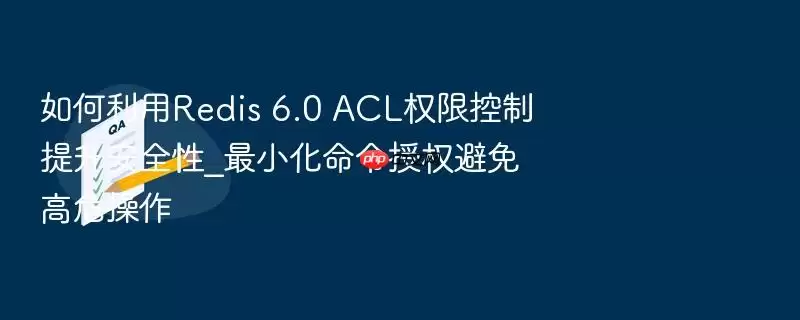 如何利用Redis 6.0 ACL权限控制提升安全性_最小化命令授权避免高危操作